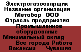 Электрогазосварщик › Название организации ­ Метобор, ООО › Отрасль предприятия ­ Промышленное оборудование › Минимальный оклад ­ 45 000 - Все города Работа » Вакансии   . Чувашия респ.